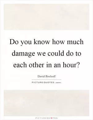 Do you know how much damage we could do to each other in an hour? Picture Quote #1