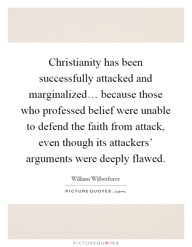Christianity has been successfully attacked and marginalized… because those who professed belief were unable to defend the faith from attack, even though its attackers' arguments were deeply flawed Picture Quote #1
