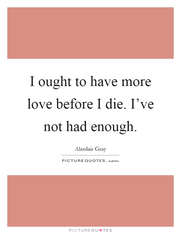 I ought to have more love before I die. I've not had enough Picture Quote #1