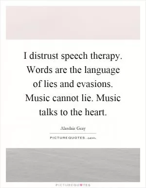 I distrust speech therapy. Words are the language of lies and evasions. Music cannot lie. Music talks to the heart Picture Quote #1