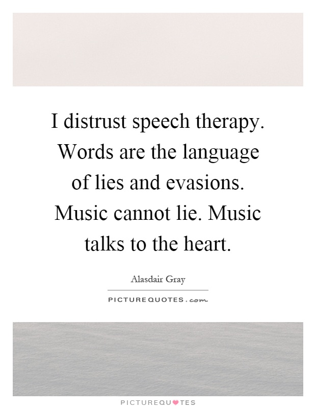 I distrust speech therapy. Words are the language of lies and evasions. Music cannot lie. Music talks to the heart Picture Quote #1