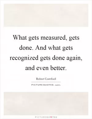 What gets measured, gets done. And what gets recognized gets done again, and even better Picture Quote #1