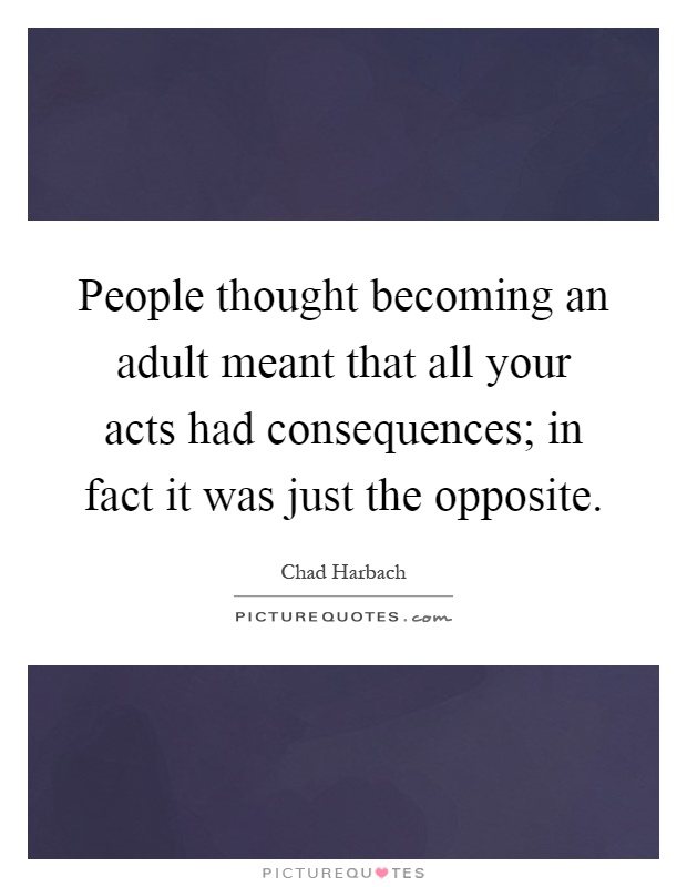 People thought becoming an adult meant that all your acts had consequences; in fact it was just the opposite Picture Quote #1