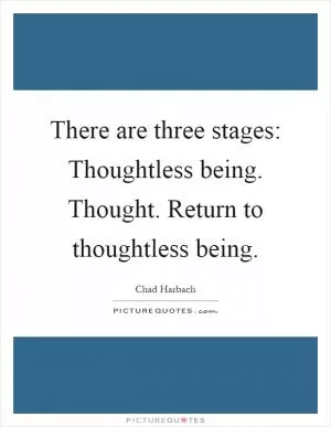 There are three stages: Thoughtless being. Thought. Return to thoughtless being Picture Quote #1
