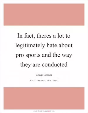 In fact, theres a lot to legitimately hate about pro sports and the way they are conducted Picture Quote #1