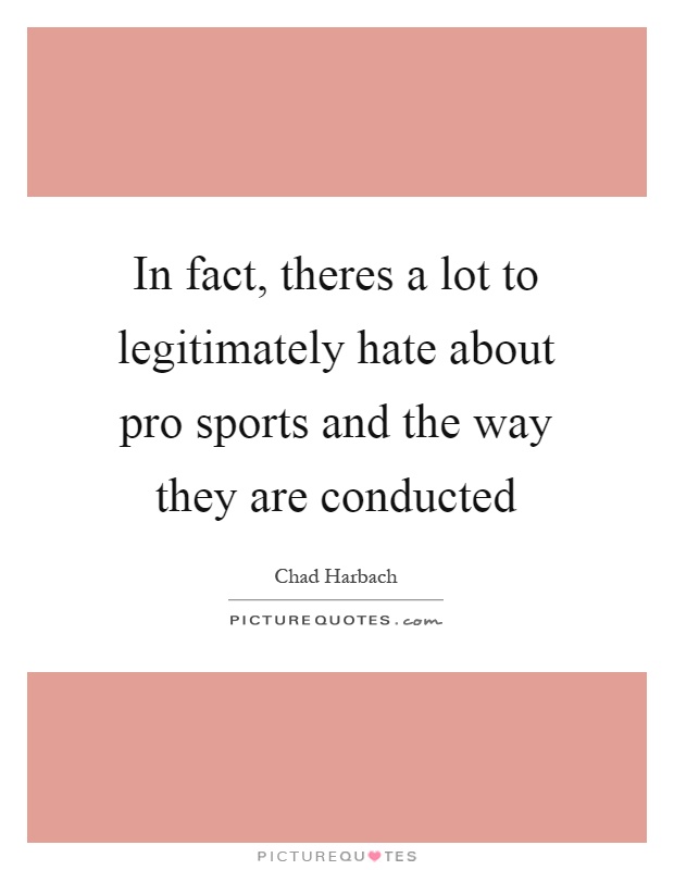In fact, theres a lot to legitimately hate about pro sports and the way they are conducted Picture Quote #1