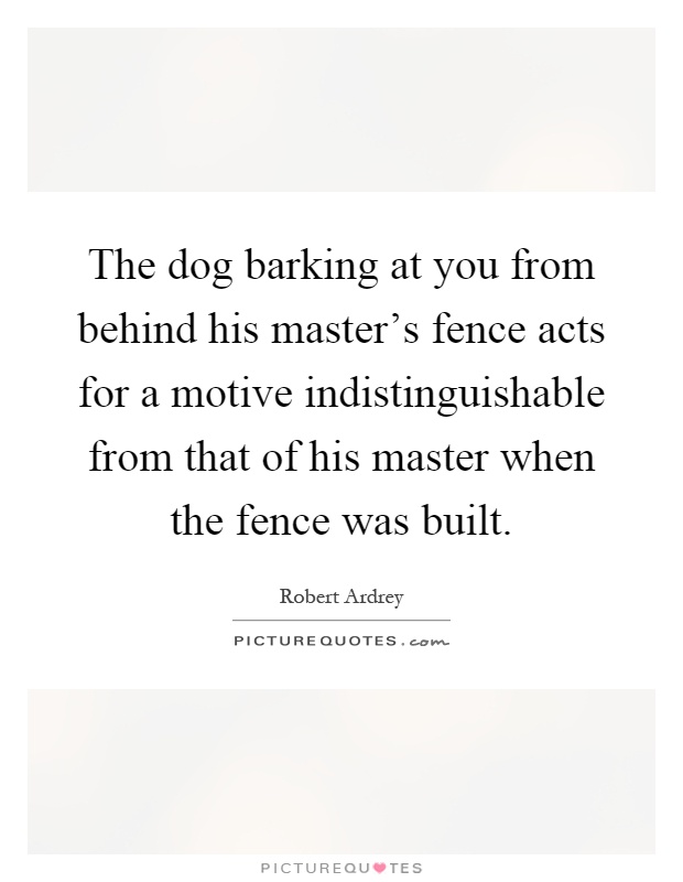 The dog barking at you from behind his master's fence acts for a motive indistinguishable from that of his master when the fence was built Picture Quote #1