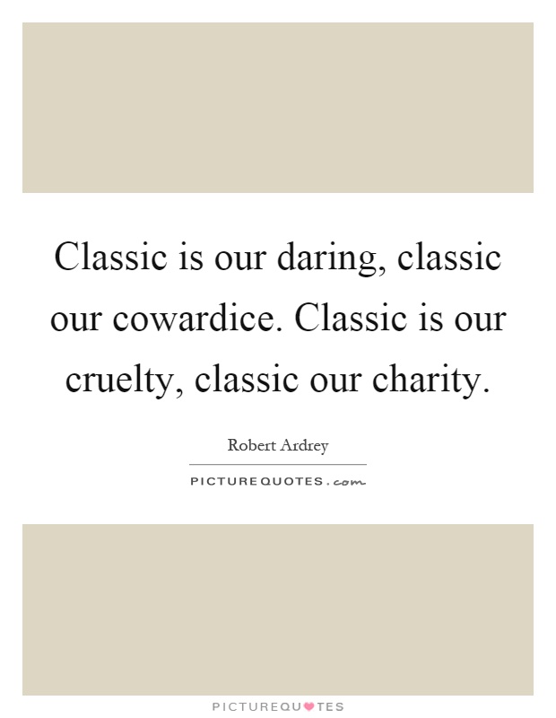 Classic is our daring, classic our cowardice. Classic is our cruelty, classic our charity Picture Quote #1