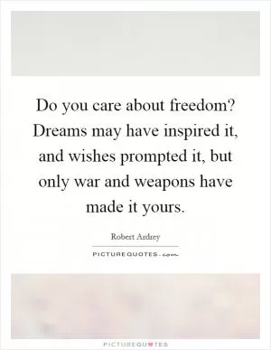 Do you care about freedom? Dreams may have inspired it, and wishes prompted it, but only war and weapons have made it yours Picture Quote #1