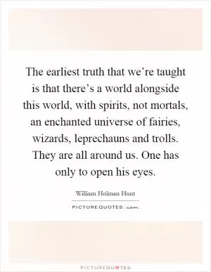 The earliest truth that we’re taught is that there’s a world alongside this world, with spirits, not mortals, an enchanted universe of fairies, wizards, leprechauns and trolls. They are all around us. One has only to open his eyes Picture Quote #1