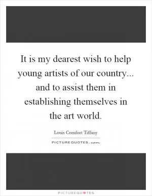 It is my dearest wish to help young artists of our country... and to assist them in establishing themselves in the art world Picture Quote #1