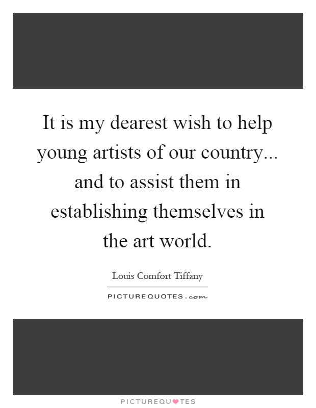 It is my dearest wish to help young artists of our country... and to assist them in establishing themselves in the art world Picture Quote #1