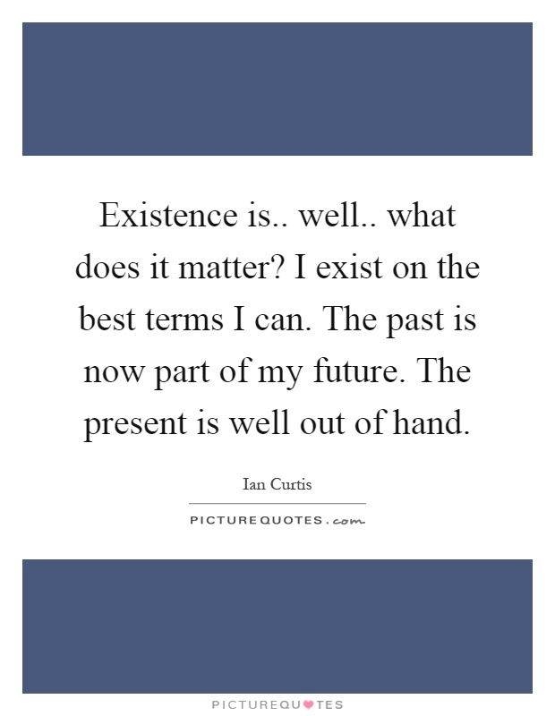 Existence is.. well.. what does it matter? I exist on the best terms I can. The past is now part of my future. The present is well out of hand Picture Quote #1