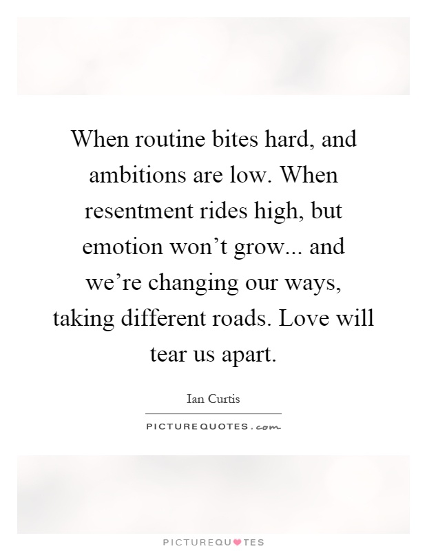 When routine bites hard, and ambitions are low. When resentment rides high, but emotion won’t grow... and we’re changing our ways, taking different roads. Love will tear us apart Picture Quote #1