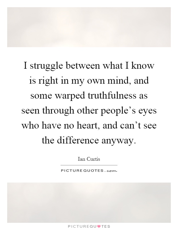I struggle between what I know is right in my own mind, and some warped truthfulness as seen through other people's eyes who have no heart, and can't see the difference anyway Picture Quote #1