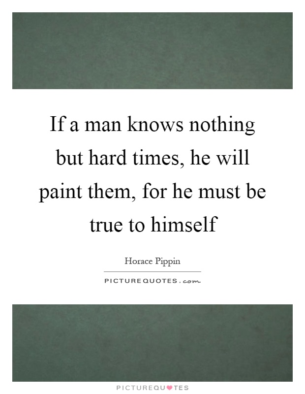 If a man knows nothing but hard times, he will paint them, for he must be true to himself Picture Quote #1
