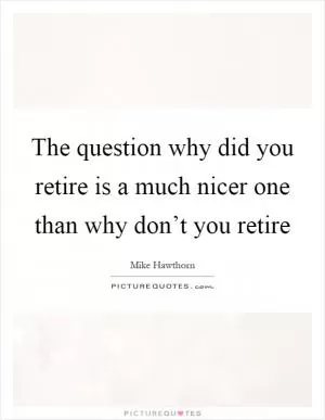 The question why did you retire is a much nicer one than why don’t you retire Picture Quote #1