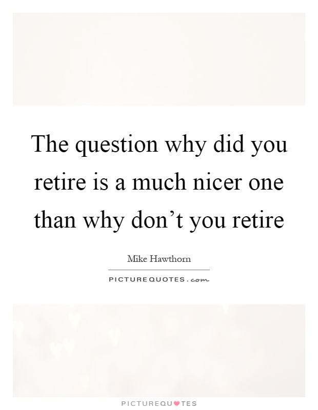 The question why did you retire is a much nicer one than why don't you retire Picture Quote #1