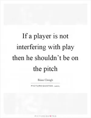If a player is not interfering with play then he shouldn’t be on the pitch Picture Quote #1