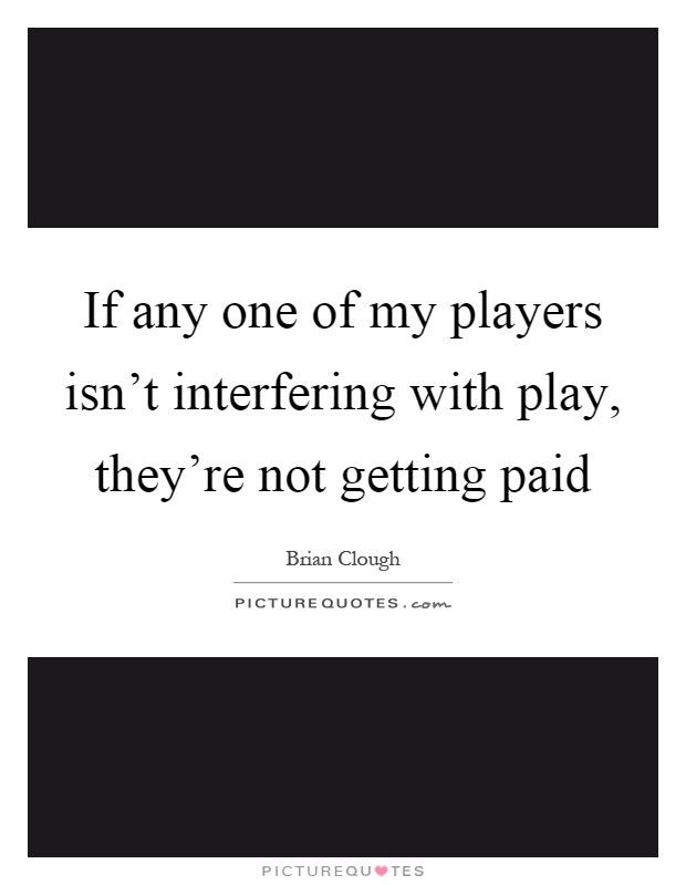 If any one of my players isn't interfering with play, they're not getting paid Picture Quote #1