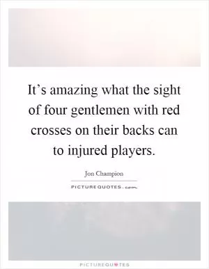 It’s amazing what the sight of four gentlemen with red crosses on their backs can to injured players Picture Quote #1
