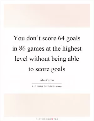 You don’t score 64 goals in 86 games at the highest level without being able to score goals Picture Quote #1
