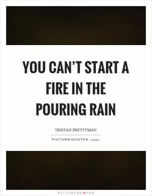 You can’t start a fire in the pouring rain Picture Quote #1