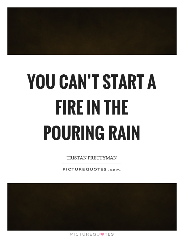 You can't start a fire in the pouring rain Picture Quote #1