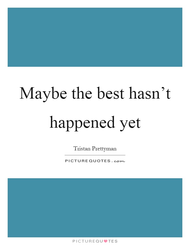 Maybe the best hasn't happened yet Picture Quote #1