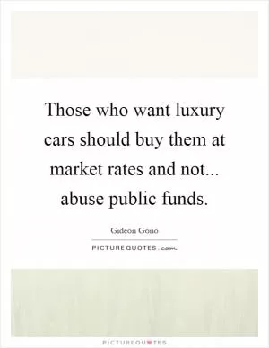 Those who want luxury cars should buy them at market rates and not... abuse public funds Picture Quote #1