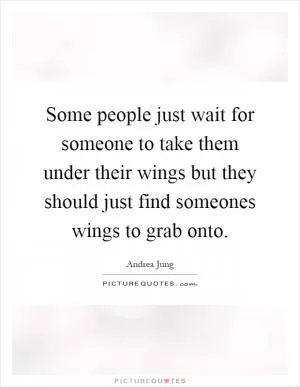 Some people just wait for someone to take them under their wings but they should just find someones wings to grab onto Picture Quote #1