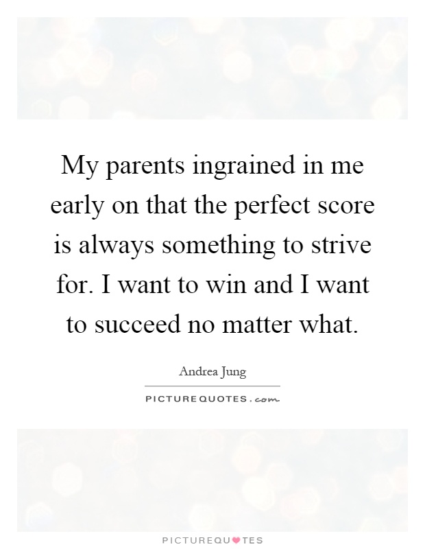 My parents ingrained in me early on that the perfect score is always something to strive for. I want to win and I want to succeed no matter what Picture Quote #1