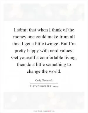 I admit that when I think of the money one could make from all this, I get a little twinge. But I’m pretty happy with nerd values: Get yourself a comfortable living, then do a little something to change the world Picture Quote #1