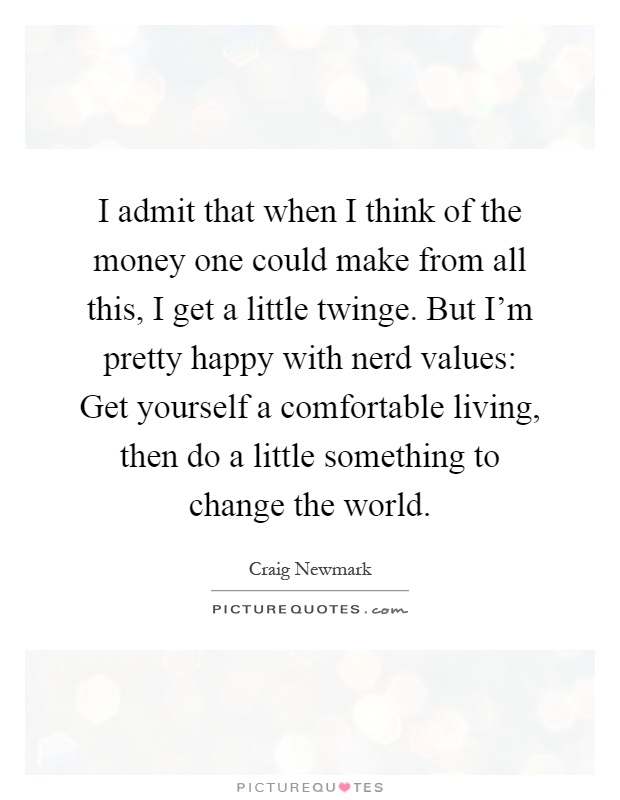 I admit that when I think of the money one could make from all this, I get a little twinge. But I'm pretty happy with nerd values: Get yourself a comfortable living, then do a little something to change the world Picture Quote #1