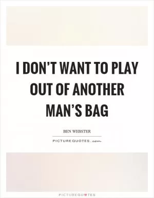 I don’t want to play out of another man’s bag Picture Quote #1