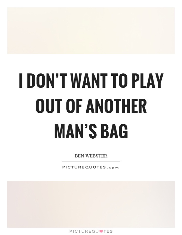 I don't want to play out of another man's bag Picture Quote #1