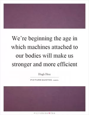 We’re beginning the age in which machines attached to our bodies will make us stronger and more efficient Picture Quote #1