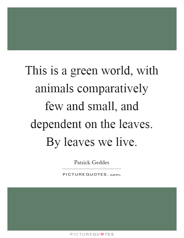 This is a green world, with animals comparatively few and small, and dependent on the leaves. By leaves we live Picture Quote #1