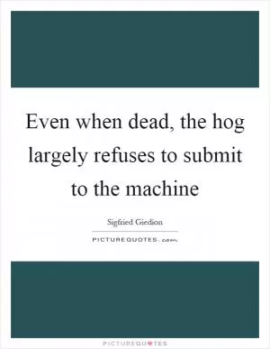 Even when dead, the hog largely refuses to submit to the machine Picture Quote #1