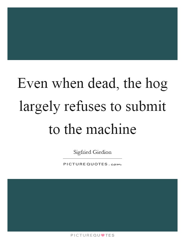 Even when dead, the hog largely refuses to submit to the machine Picture Quote #1
