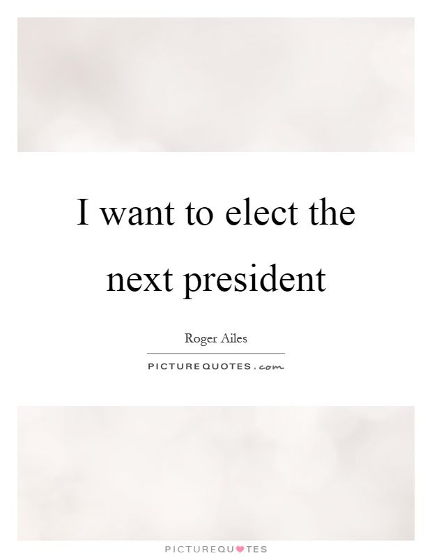 I want to elect the next president Picture Quote #1