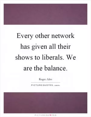 Every other network has given all their shows to liberals. We are the balance Picture Quote #1