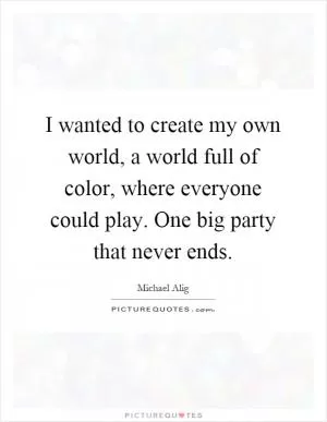 I wanted to create my own world, a world full of color, where everyone could play. One big party that never ends Picture Quote #1