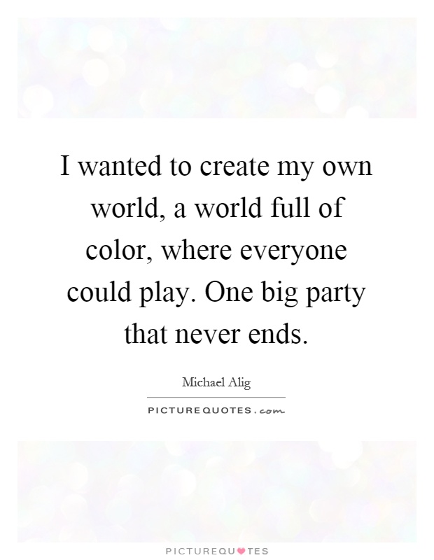 I wanted to create my own world, a world full of color, where everyone could play. One big party that never ends Picture Quote #1
