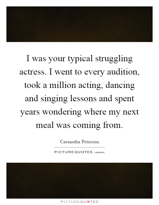 I was your typical struggling actress. I went to every audition, took a million acting, dancing and singing lessons and spent years wondering where my next meal was coming from Picture Quote #1