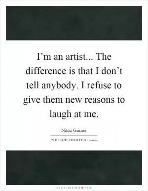 I’m an artist... The difference is that I don’t tell anybody. I refuse to give them new reasons to laugh at me Picture Quote #1