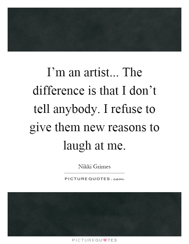 I'm an artist... The difference is that I don't tell anybody. I refuse to give them new reasons to laugh at me Picture Quote #1