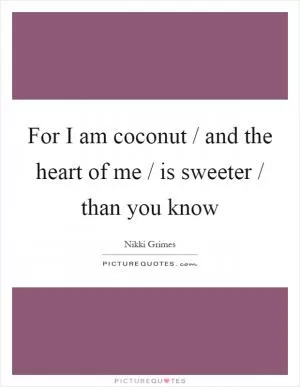 For I am coconut / and the heart of me / is sweeter / than you know Picture Quote #1