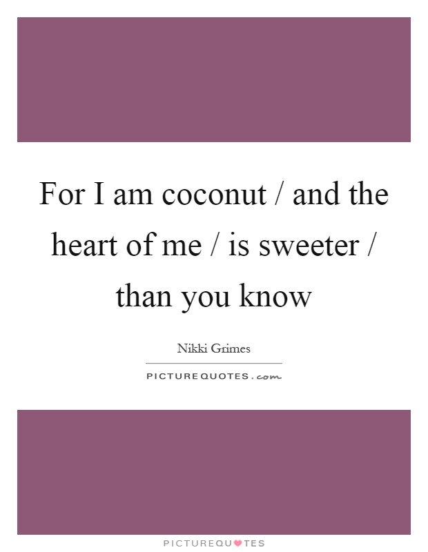 For I am coconut / and the heart of me / is sweeter / than you know Picture Quote #1