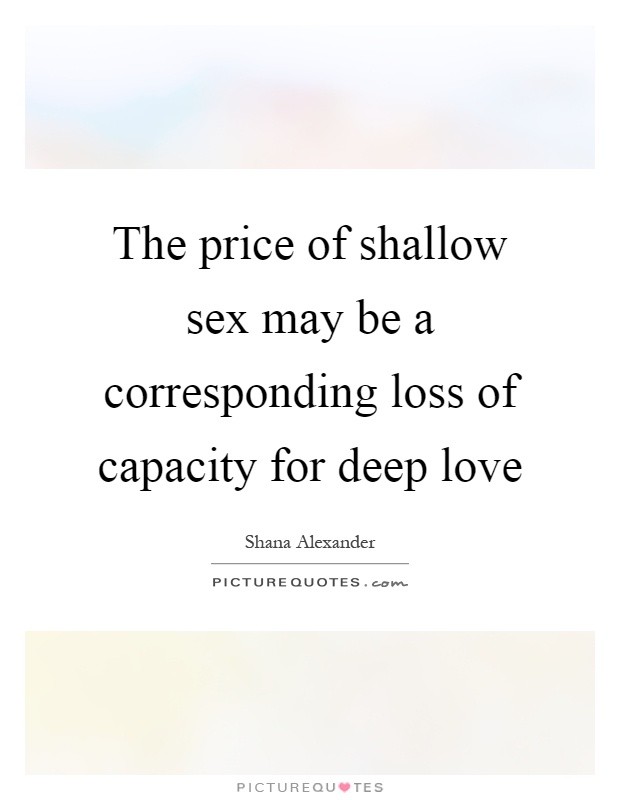 The price of shallow sex may be a corresponding loss of capacity for deep love Picture Quote #1